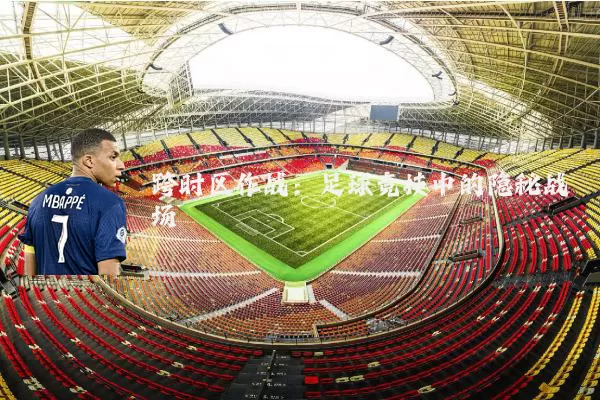 跨时区作战：足球竞技中的隐秘战场