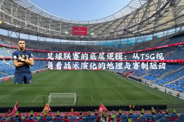 足球联赛的底层逻辑:从TSG视角看战术演化的地理与赛制驱动