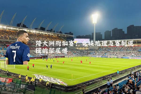 跨大洲附加赛：竞技地理与赛制逻辑的深层博弈