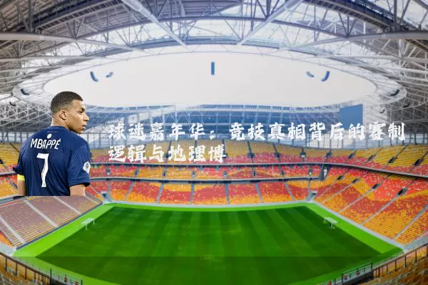 球迷嘉年华：竞技真相背后的赛制逻辑与地理博弈
