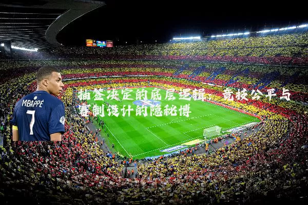 抽签决定的底层逻辑：竞技公平与赛制设计的隐秘博弈
