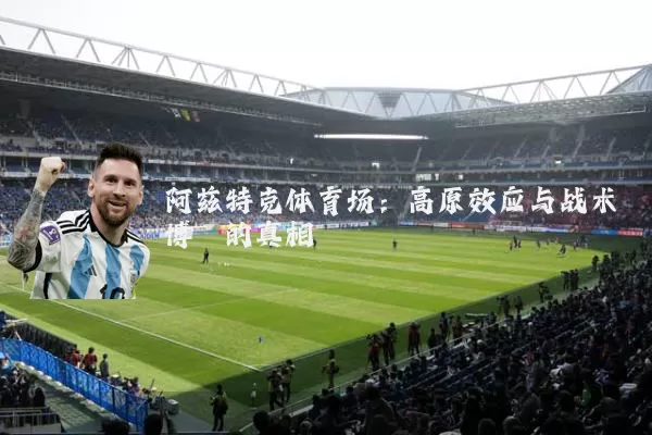 阿兹特克体育场:高原效应与战术博弈的真相