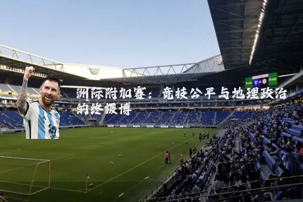 洲际附加赛:竞技公平与地理政治的终极博弈