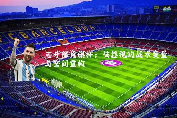 可升降角旗杆:被忽视的战术变量与空间重构