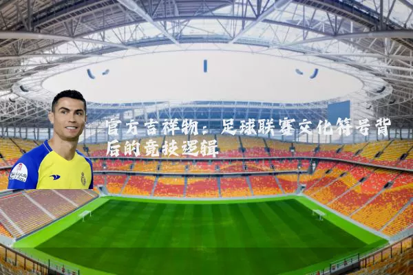 官方吉祥物:足球联赛文化符号背后的竞技逻辑