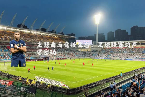 主题曲与竞技生态:足球联赛的声学密码