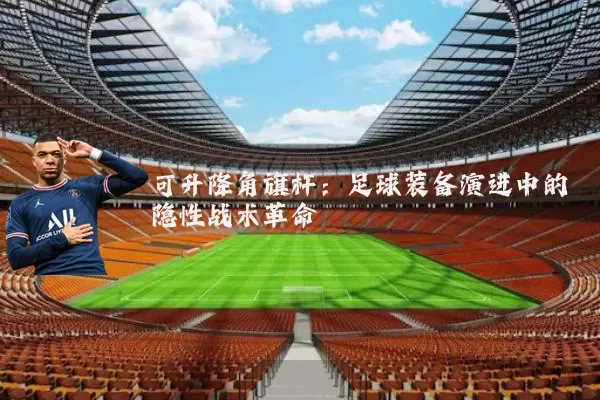 可升降角旗杆：足球装备演进中的隐性战术革命