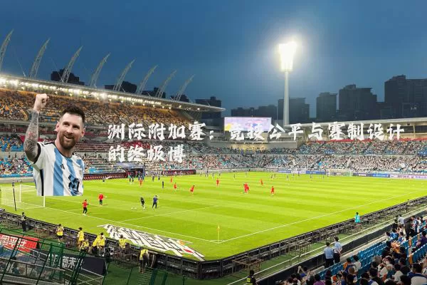 洲际附加赛:竞技公平与赛制设计的终极博弈