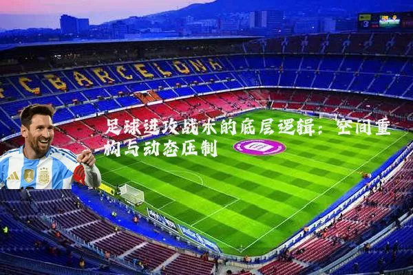 足球进攻战术的底层逻辑：空间重构与动态压制