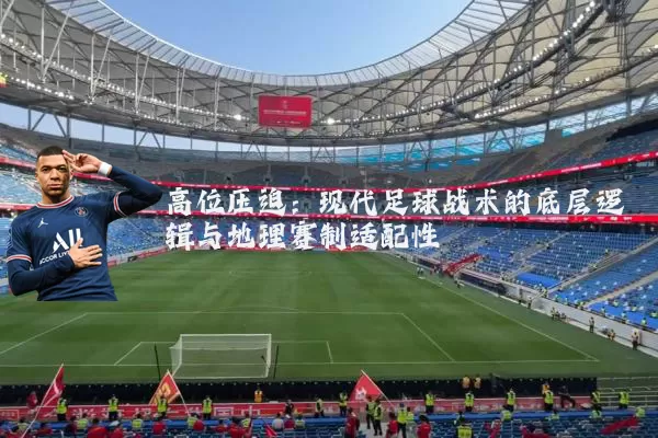 高位压迫:现代足球战术的底层逻辑与地理赛制适配性